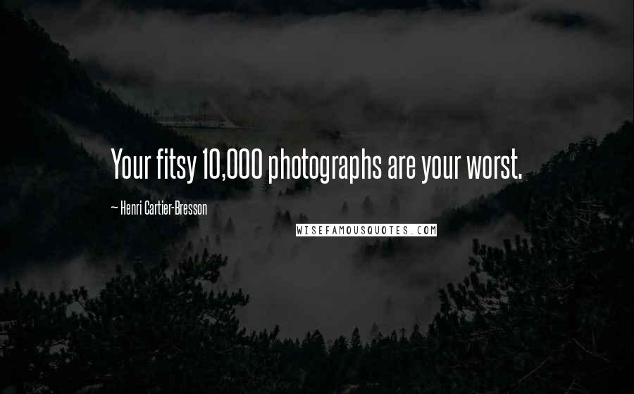 Henri Cartier-Bresson Quotes: Your fitsy 10,000 photographs are your worst.