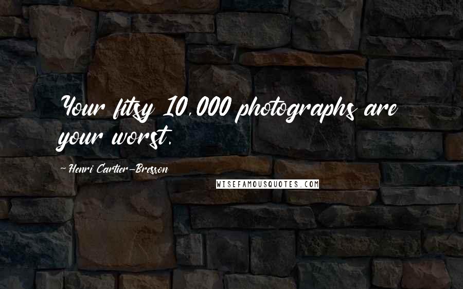 Henri Cartier-Bresson Quotes: Your fitsy 10,000 photographs are your worst.