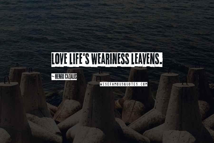 Henri Cazalis Quotes: Love life's weariness leavens.