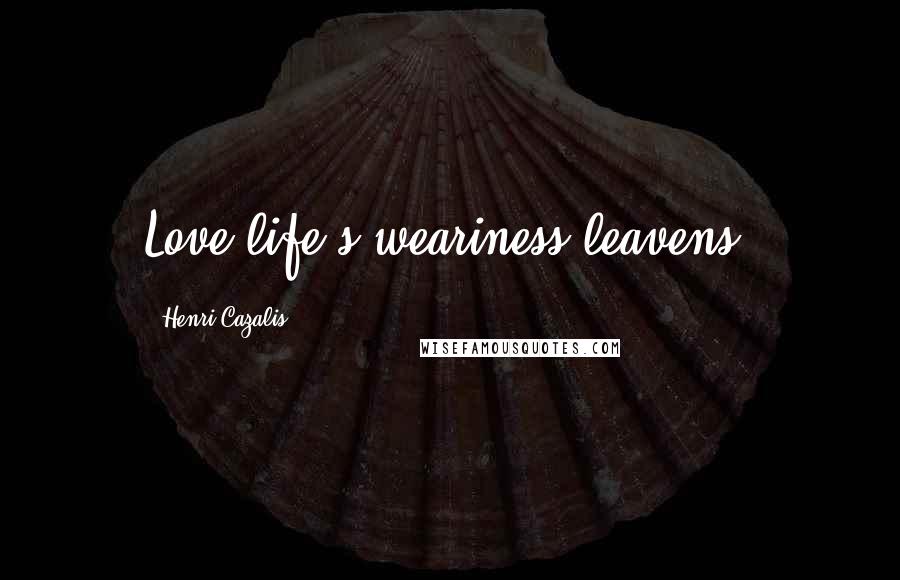 Henri Cazalis Quotes: Love life's weariness leavens.