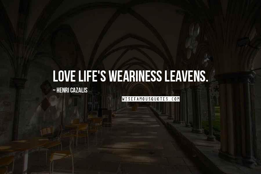 Henri Cazalis Quotes: Love life's weariness leavens.