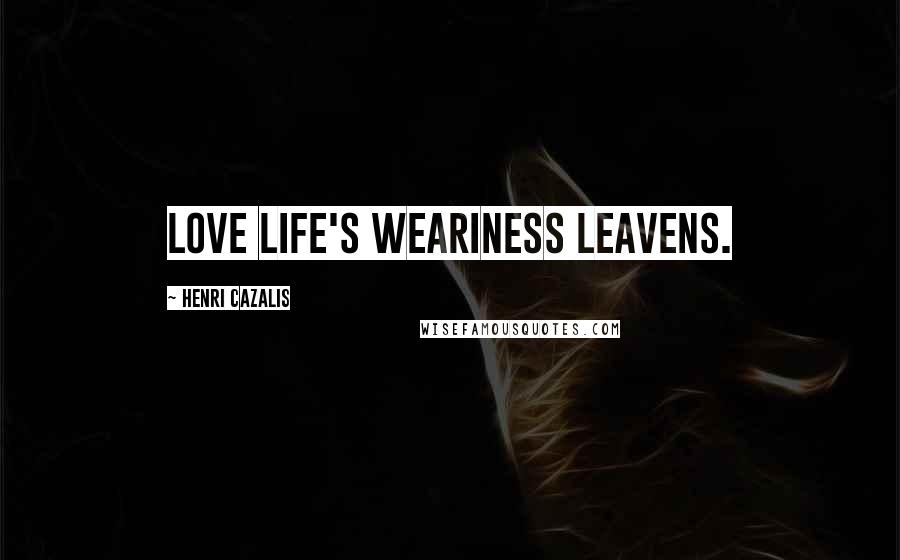 Henri Cazalis Quotes: Love life's weariness leavens.