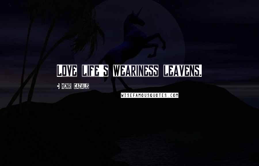 Henri Cazalis Quotes: Love life's weariness leavens.