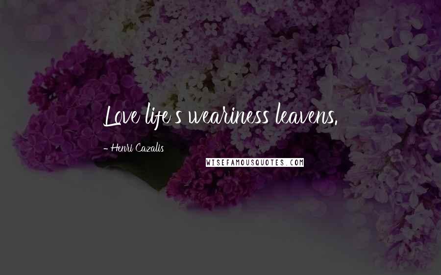 Henri Cazalis Quotes: Love life's weariness leavens.