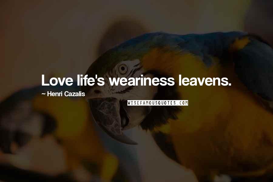 Henri Cazalis Quotes: Love life's weariness leavens.