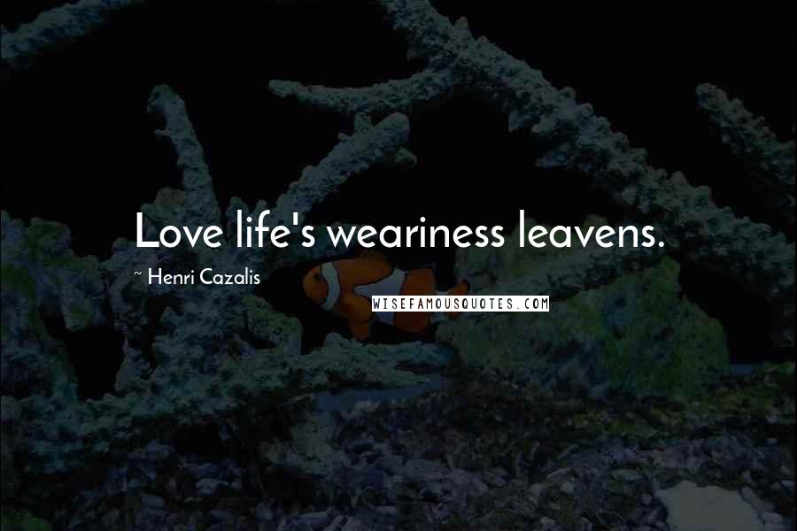 Henri Cazalis Quotes: Love life's weariness leavens.