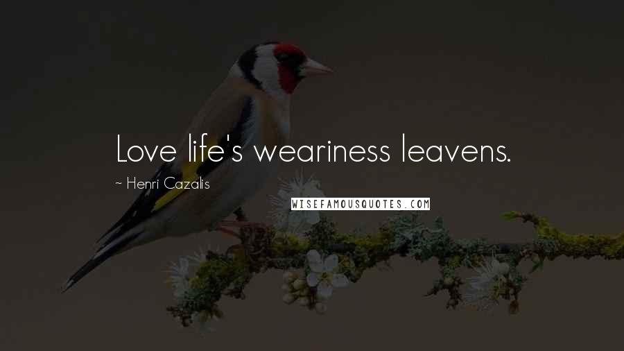 Henri Cazalis Quotes: Love life's weariness leavens.