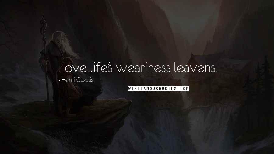 Henri Cazalis Quotes: Love life's weariness leavens.