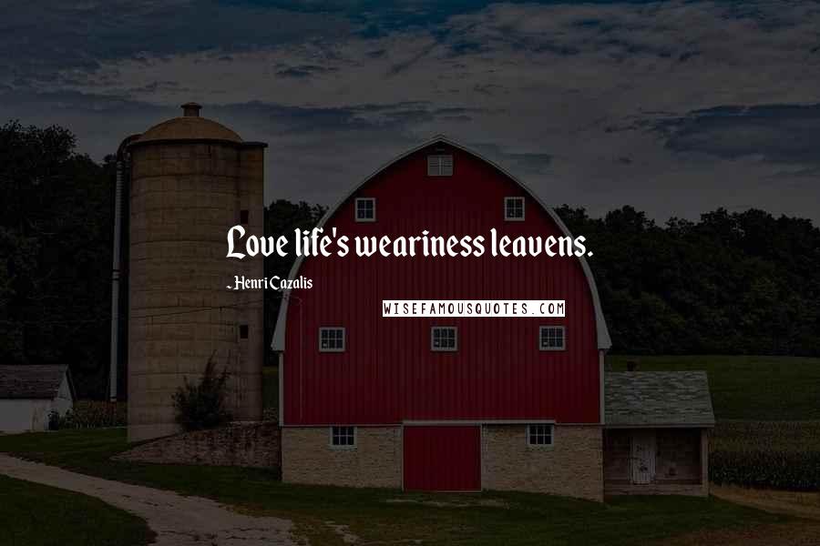 Henri Cazalis Quotes: Love life's weariness leavens.