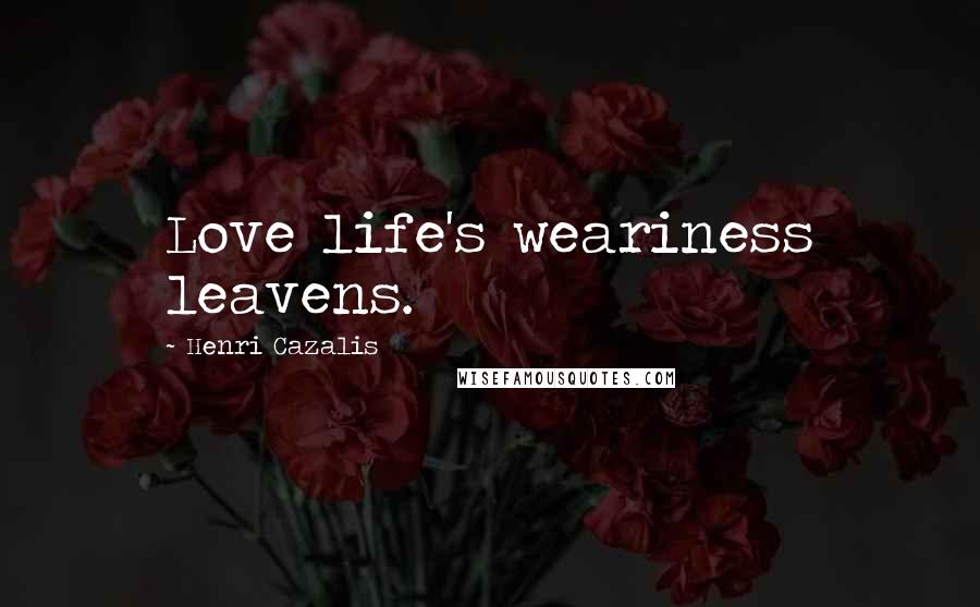 Henri Cazalis Quotes: Love life's weariness leavens.