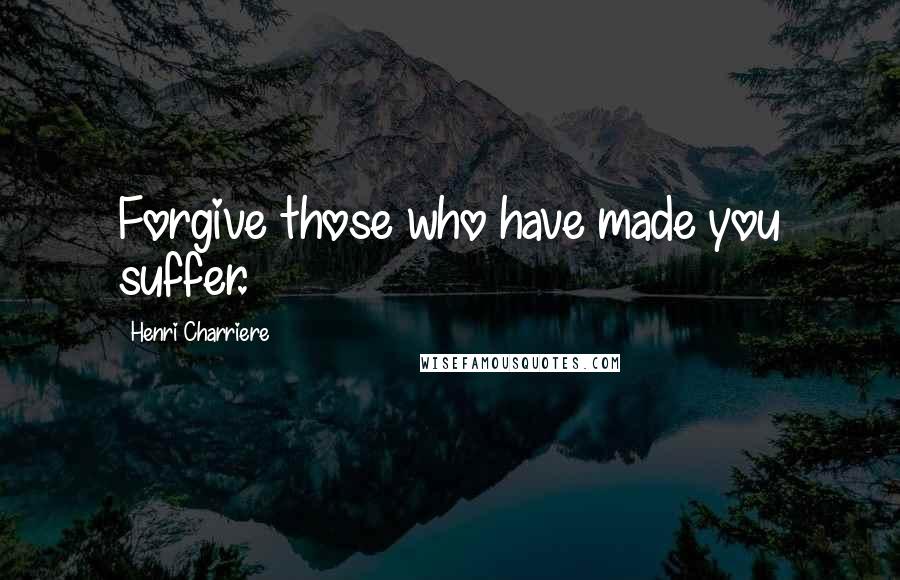 Henri Charriere Quotes: Forgive those who have made you suffer.