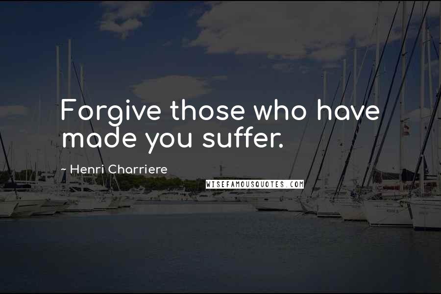 Henri Charriere Quotes: Forgive those who have made you suffer.