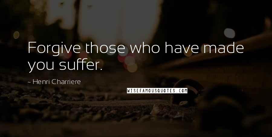 Henri Charriere Quotes: Forgive those who have made you suffer.