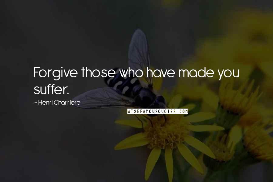 Henri Charriere Quotes: Forgive those who have made you suffer.