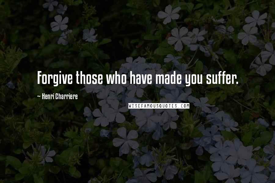 Henri Charriere Quotes: Forgive those who have made you suffer.