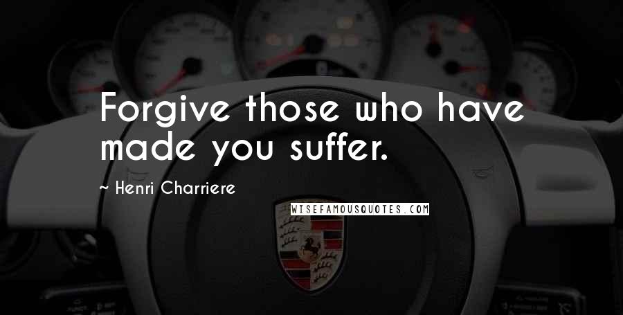 Henri Charriere Quotes: Forgive those who have made you suffer.