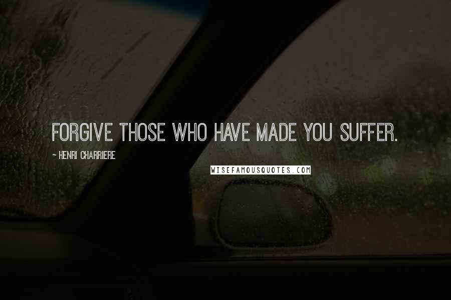 Henri Charriere Quotes: Forgive those who have made you suffer.