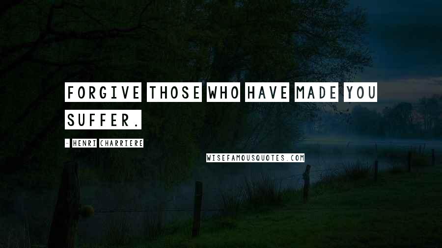 Henri Charriere Quotes: Forgive those who have made you suffer.