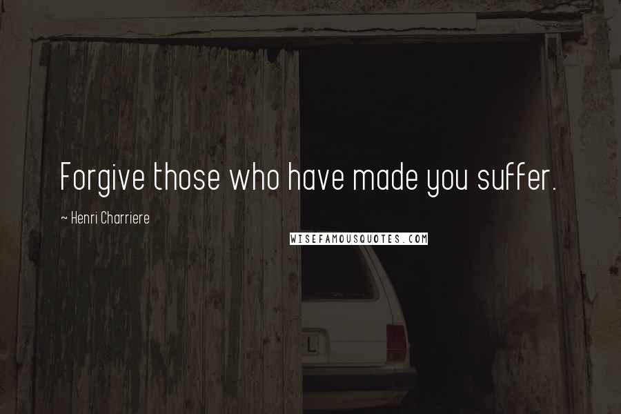 Henri Charriere Quotes: Forgive those who have made you suffer.
