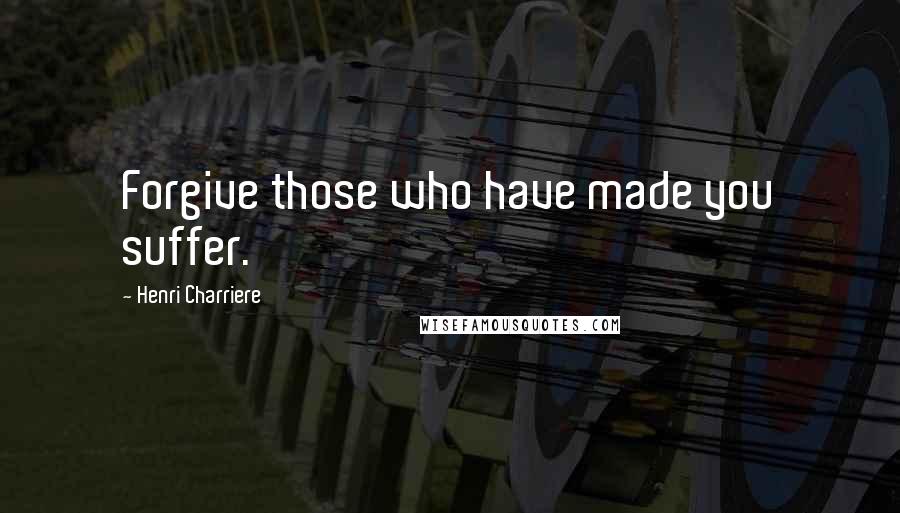 Henri Charriere Quotes: Forgive those who have made you suffer.