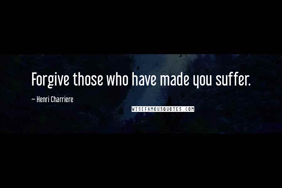 Henri Charriere Quotes: Forgive those who have made you suffer.