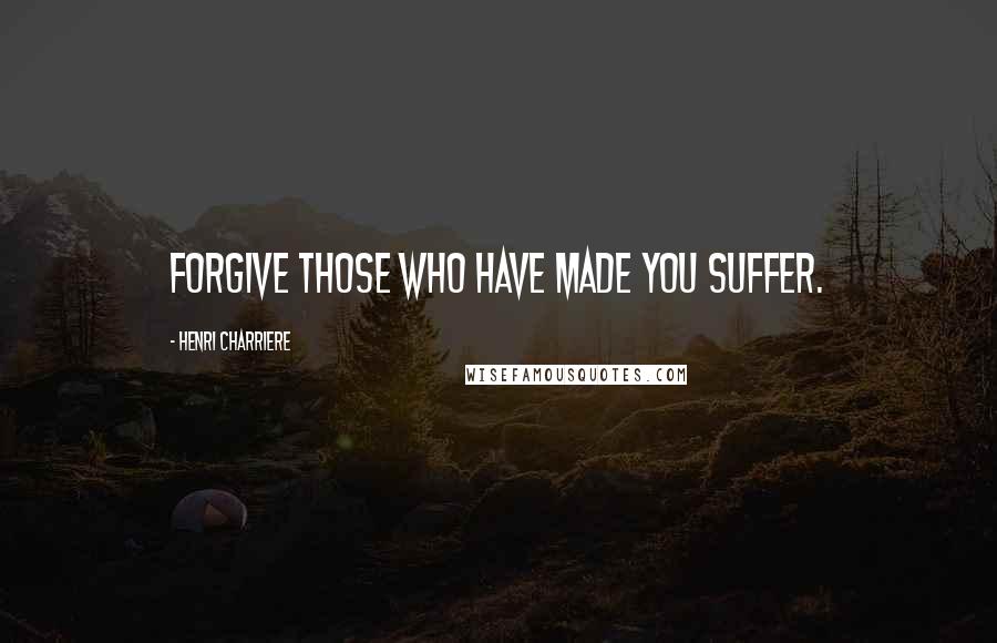 Henri Charriere Quotes: Forgive those who have made you suffer.