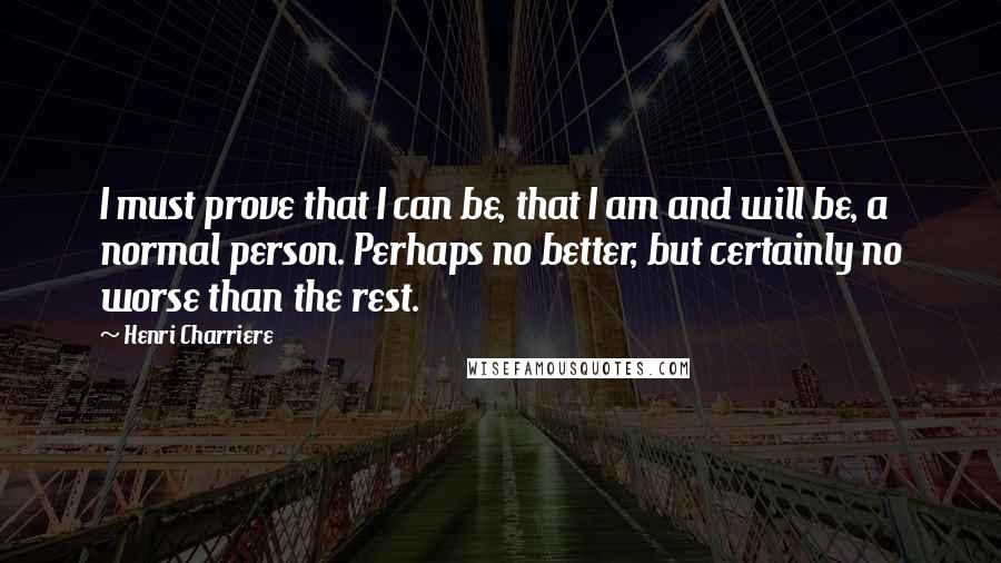 Henri Charriere Quotes: I must prove that I can be, that I am and will be, a normal person. Perhaps no better, but certainly no worse than the rest.