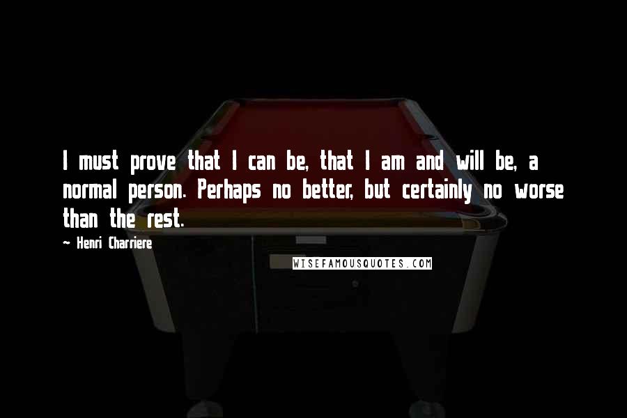 Henri Charriere Quotes: I must prove that I can be, that I am and will be, a normal person. Perhaps no better, but certainly no worse than the rest.