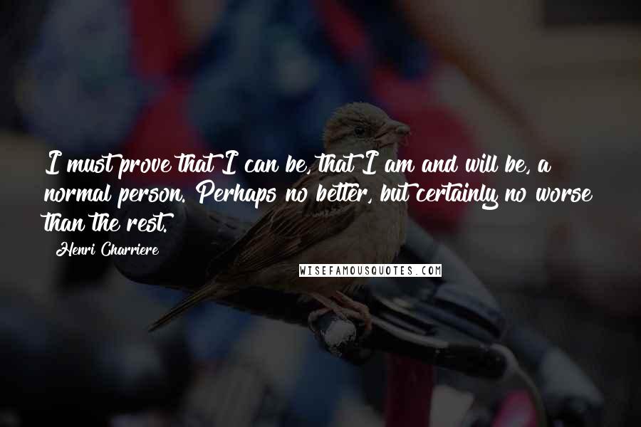 Henri Charriere Quotes: I must prove that I can be, that I am and will be, a normal person. Perhaps no better, but certainly no worse than the rest.