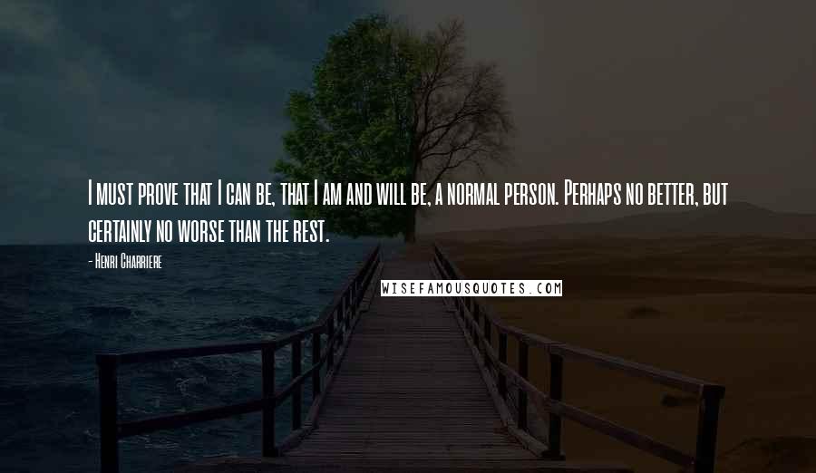 Henri Charriere Quotes: I must prove that I can be, that I am and will be, a normal person. Perhaps no better, but certainly no worse than the rest.