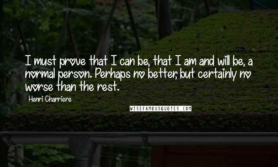 Henri Charriere Quotes: I must prove that I can be, that I am and will be, a normal person. Perhaps no better, but certainly no worse than the rest.