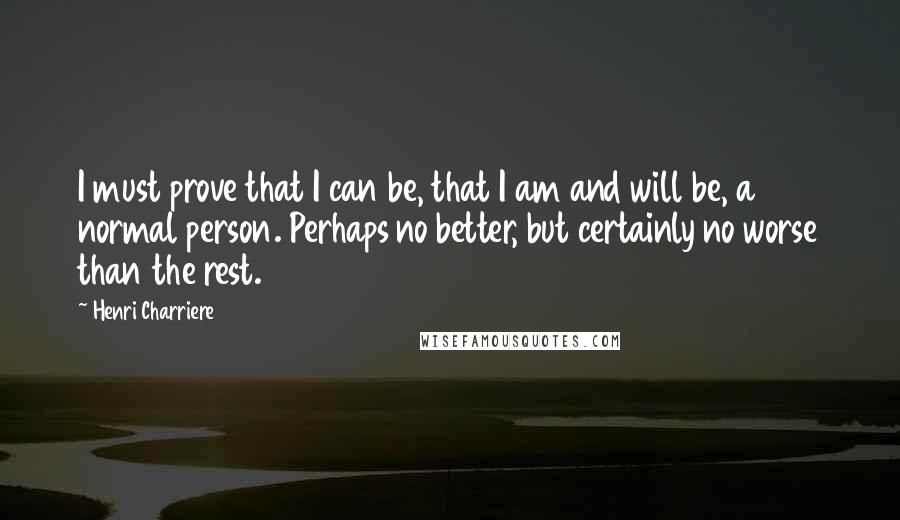 Henri Charriere Quotes: I must prove that I can be, that I am and will be, a normal person. Perhaps no better, but certainly no worse than the rest.