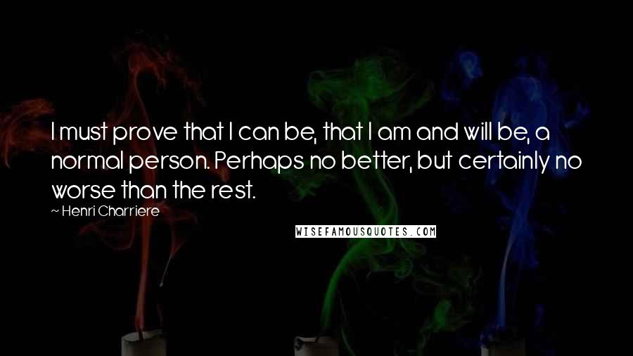 Henri Charriere Quotes: I must prove that I can be, that I am and will be, a normal person. Perhaps no better, but certainly no worse than the rest.