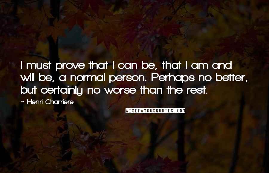 Henri Charriere Quotes: I must prove that I can be, that I am and will be, a normal person. Perhaps no better, but certainly no worse than the rest.