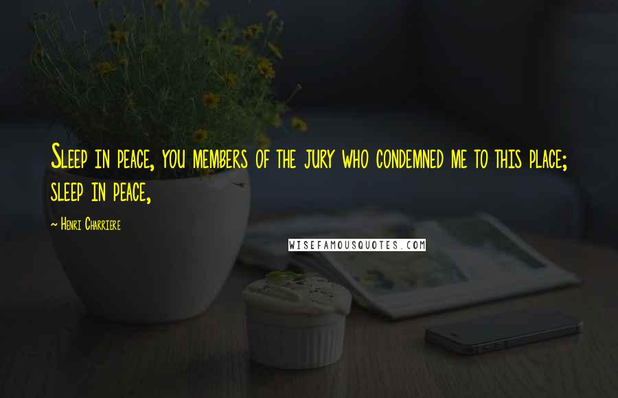 Henri Charriere Quotes: Sleep in peace, you members of the jury who condemned me to this place; sleep in peace,
