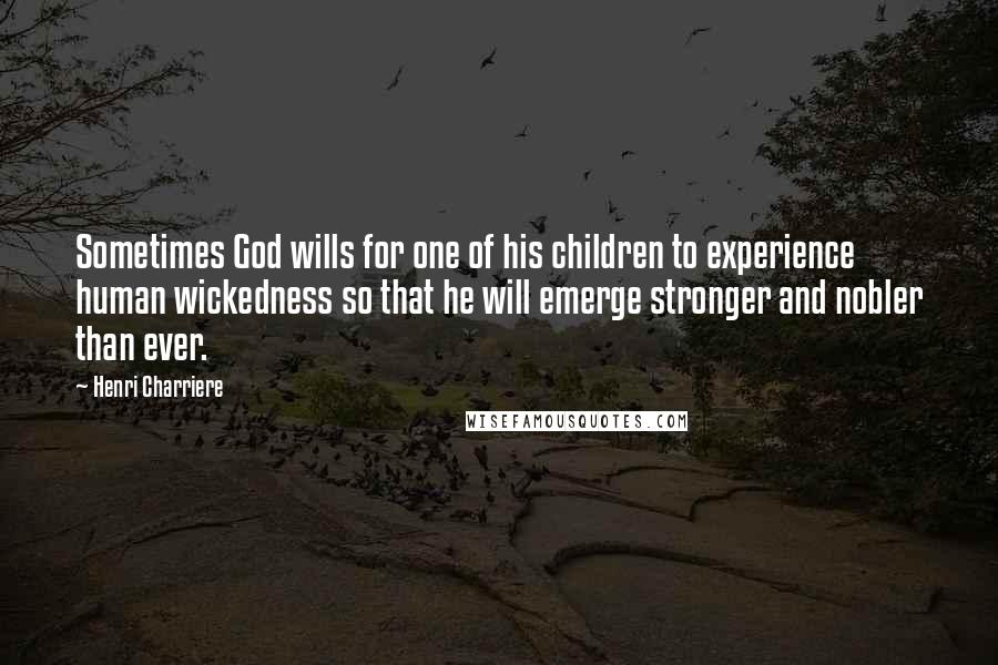 Henri Charriere Quotes: Sometimes God wills for one of his children to experience human wickedness so that he will emerge stronger and nobler than ever.