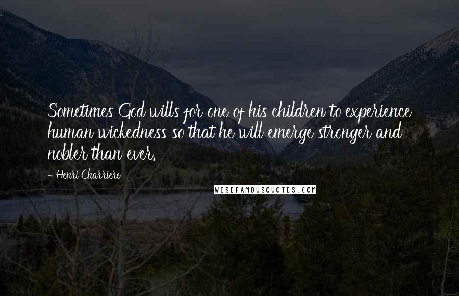 Henri Charriere Quotes: Sometimes God wills for one of his children to experience human wickedness so that he will emerge stronger and nobler than ever.