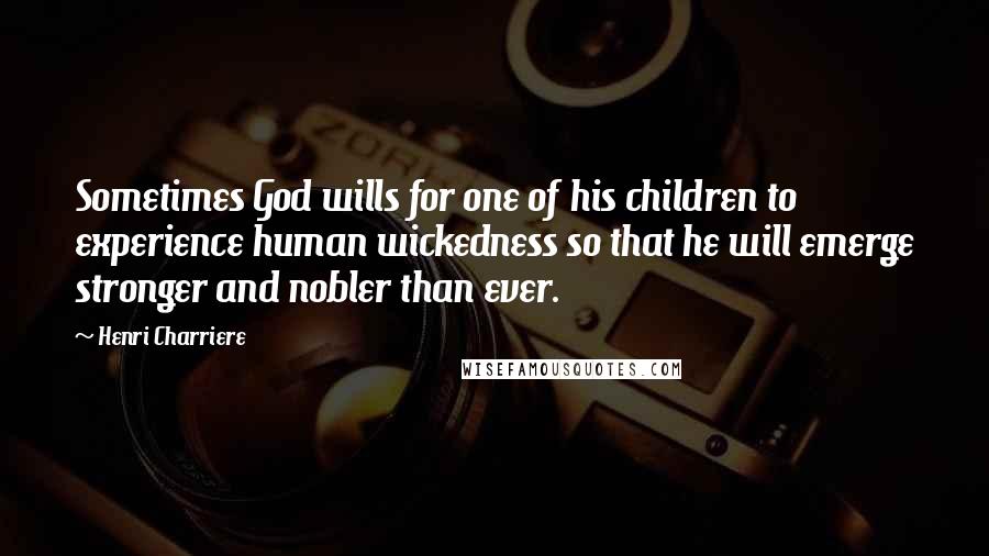 Henri Charriere Quotes: Sometimes God wills for one of his children to experience human wickedness so that he will emerge stronger and nobler than ever.