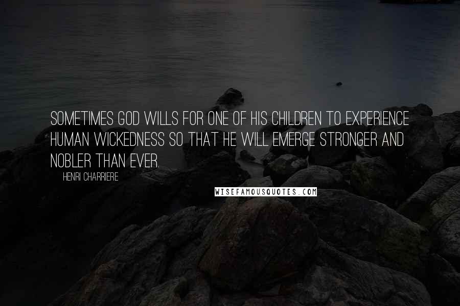 Henri Charriere Quotes: Sometimes God wills for one of his children to experience human wickedness so that he will emerge stronger and nobler than ever.