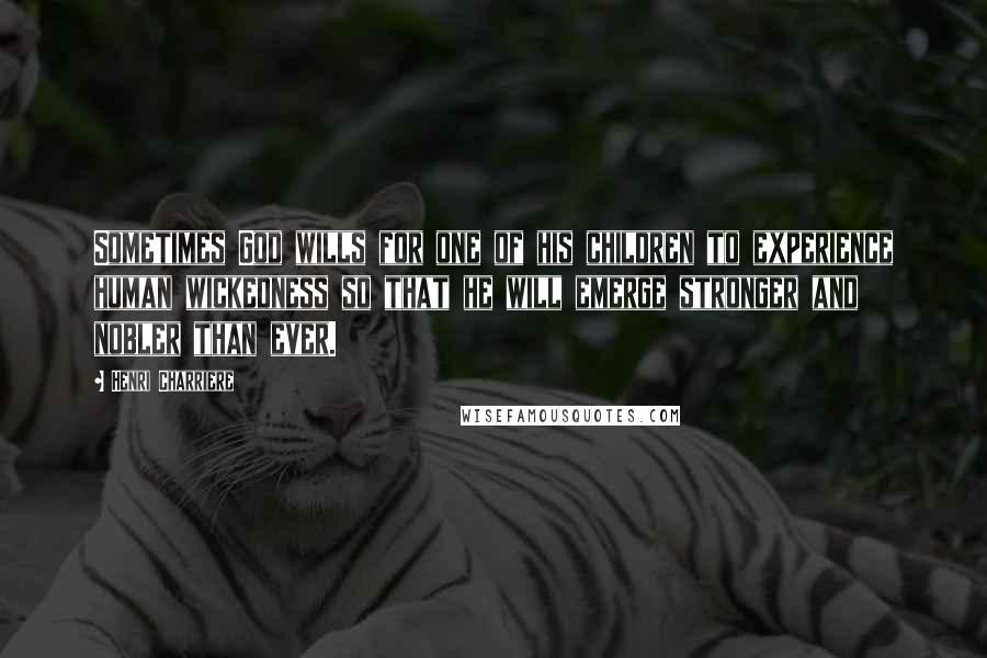 Henri Charriere Quotes: Sometimes God wills for one of his children to experience human wickedness so that he will emerge stronger and nobler than ever.