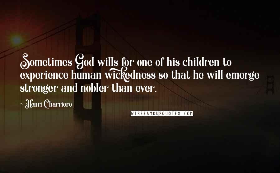 Henri Charriere Quotes: Sometimes God wills for one of his children to experience human wickedness so that he will emerge stronger and nobler than ever.