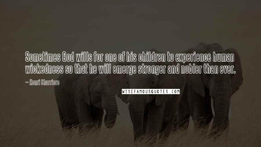 Henri Charriere Quotes: Sometimes God wills for one of his children to experience human wickedness so that he will emerge stronger and nobler than ever.