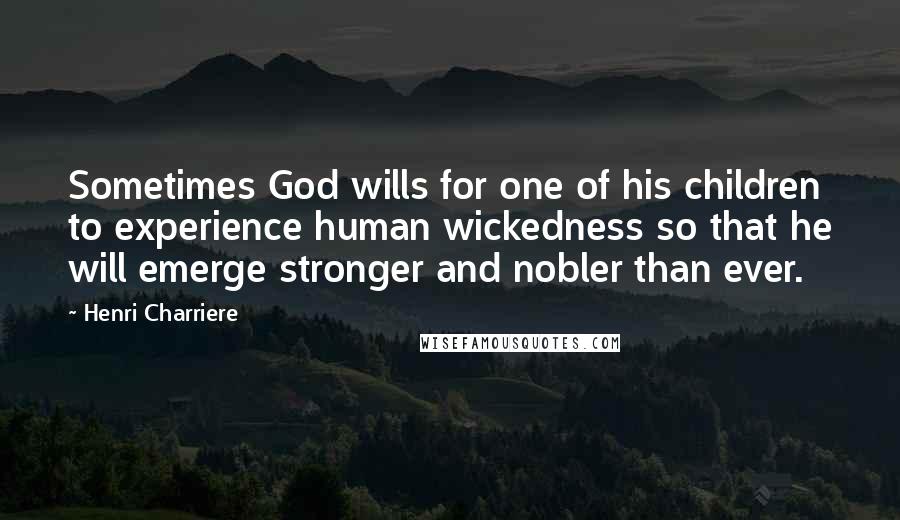 Henri Charriere Quotes: Sometimes God wills for one of his children to experience human wickedness so that he will emerge stronger and nobler than ever.