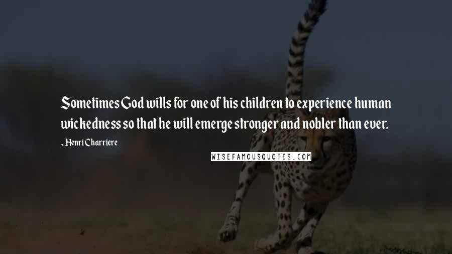 Henri Charriere Quotes: Sometimes God wills for one of his children to experience human wickedness so that he will emerge stronger and nobler than ever.