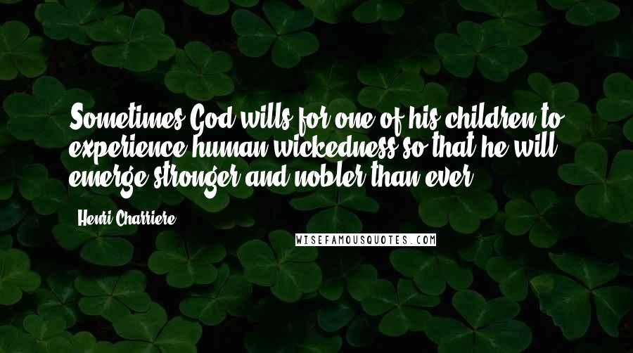 Henri Charriere Quotes: Sometimes God wills for one of his children to experience human wickedness so that he will emerge stronger and nobler than ever.