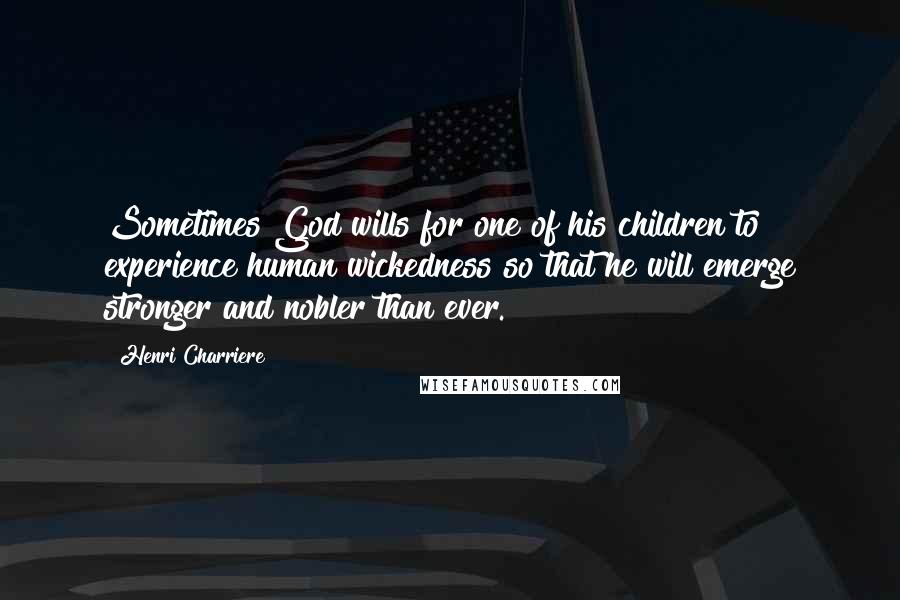 Henri Charriere Quotes: Sometimes God wills for one of his children to experience human wickedness so that he will emerge stronger and nobler than ever.