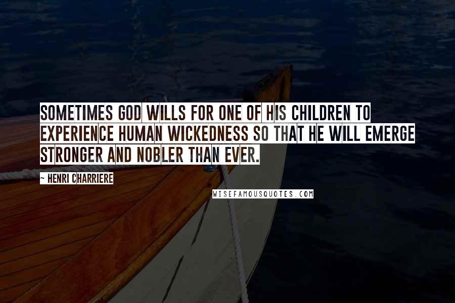 Henri Charriere Quotes: Sometimes God wills for one of his children to experience human wickedness so that he will emerge stronger and nobler than ever.