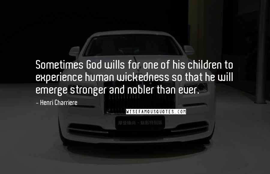 Henri Charriere Quotes: Sometimes God wills for one of his children to experience human wickedness so that he will emerge stronger and nobler than ever.