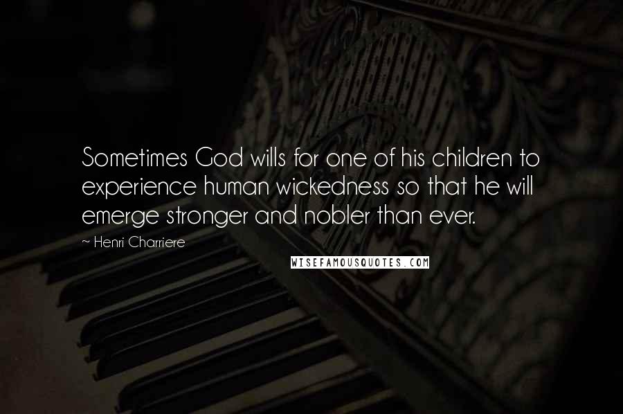 Henri Charriere Quotes: Sometimes God wills for one of his children to experience human wickedness so that he will emerge stronger and nobler than ever.