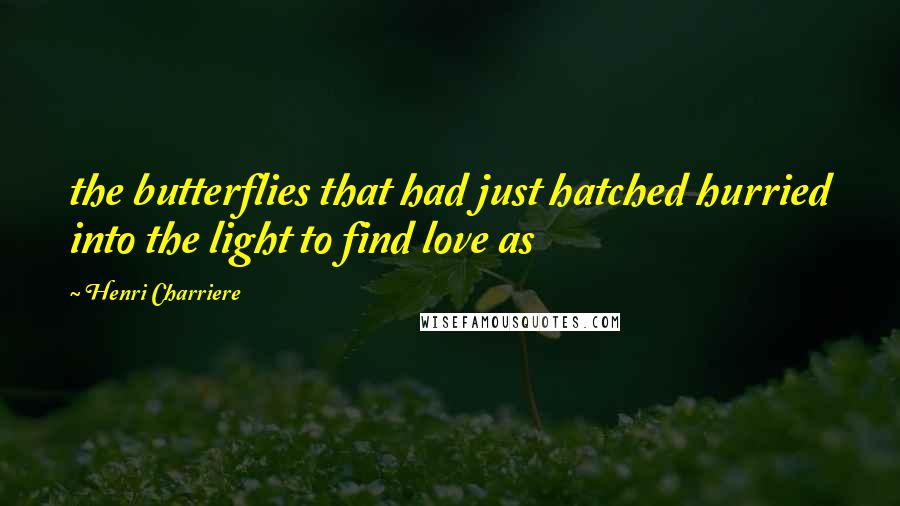 Henri Charriere Quotes: the butterflies that had just hatched hurried into the light to find love as